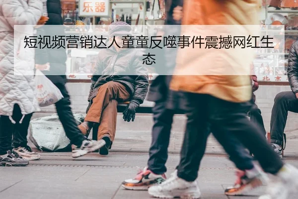 短视频营销达人童童反噬事件震撼网红生态