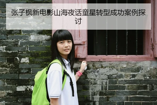 张子枫新电影山海夜话童星转型成功案例探讨